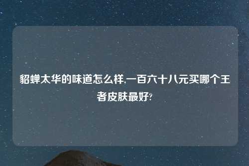 貂蝉太华的味道怎么样,一百六十八元买哪个王者皮肤最好?