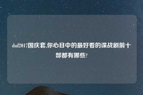 dnf2017国庆套,你心目中的最好看的谍战剧前十部都有哪些?