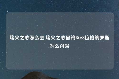 熔火之心怎么去,熔火之心最终BOSS拉格纳罗斯怎么召唤