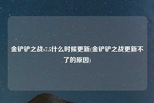 金铲铲之战s7.5什么时候更新(金铲铲之战更新不了的原因)