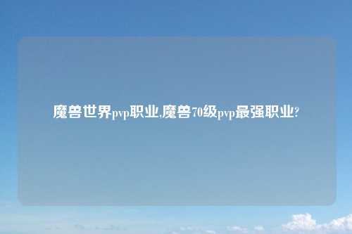 魔兽世界pvp职业,魔兽70级pvp最强职业?