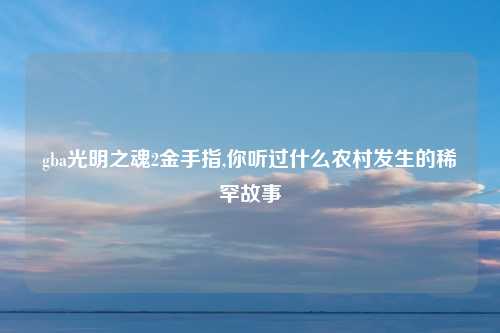 gba光明之魂2金手指,你听过什么农村发生的稀罕故事