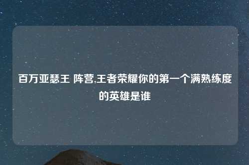 百万亚瑟王 阵营,王者荣耀你的第一个满熟练度的英雄是谁