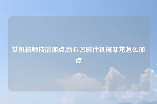 女机械师技能加点,新石器时代机械暴龙怎么加点