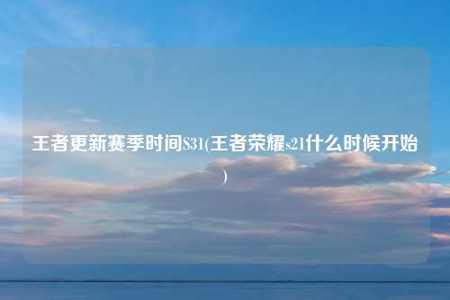 王者更新赛季时间S31(王者荣耀s21什么时候开始)
