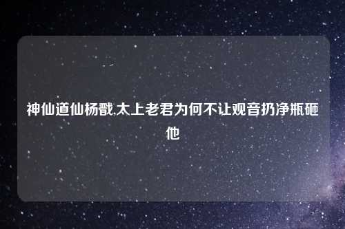 神仙道仙杨戬,太上老君为何不让观音扔净瓶砸他