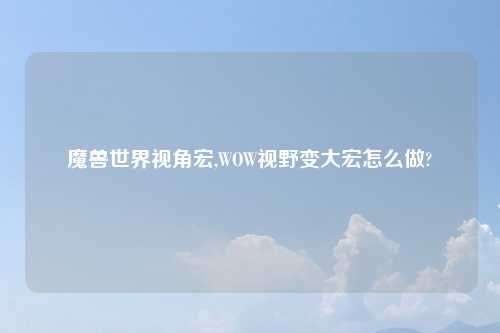 魔兽世界视角宏,WOW视野变大宏怎么做?