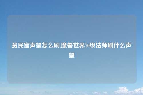 贫民窟声望怎么刷,魔兽世界70级法师刷什么声望