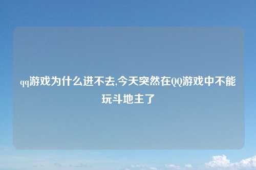 qq游戏为什么进不去,今天突然在QQ游戏中不能玩斗地主了