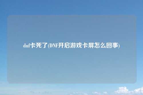 dnf卡死了(DNF开启游戏卡屏怎么回事)