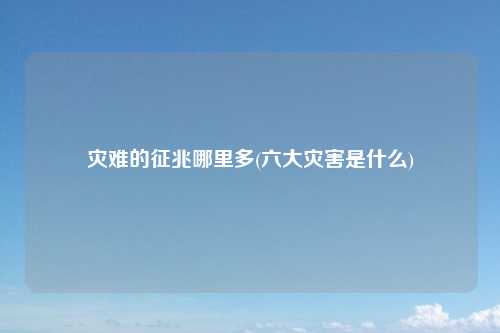 灾难的征兆哪里多(六大灾害是什么)