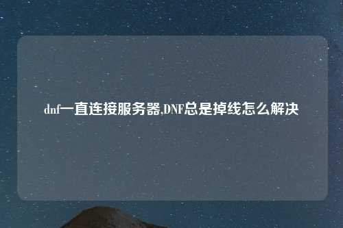 dnf一直连接服务器,DNF总是掉线怎么解决