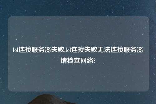 lol连接服务器失败,lol连接失败无法连接服务器请检查网络?
