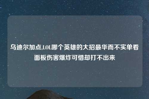 乌迪尔加点,LOL哪个英雄的大招最华而不实单看面板伤害爆炸可惜却打不出来