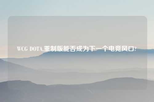 WCG DOTA,重制版能否成为下一个电竞风口?