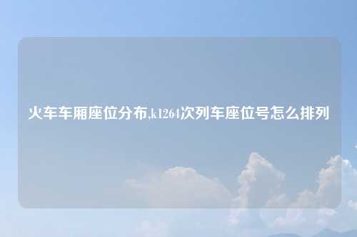 火车车厢座位分布,k1264次列车座位号怎么排列