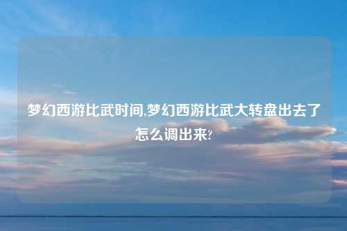 梦幻西游比武时间,梦幻西游比武大转盘出去了怎么调出来?