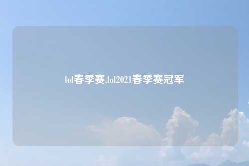 lol春季赛,lol2021春季赛冠军