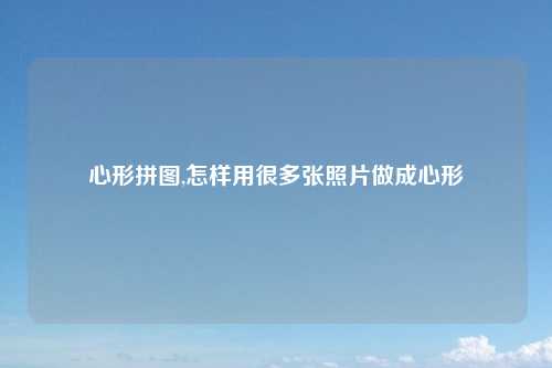 心形拼图,怎样用很多张照片做成心形