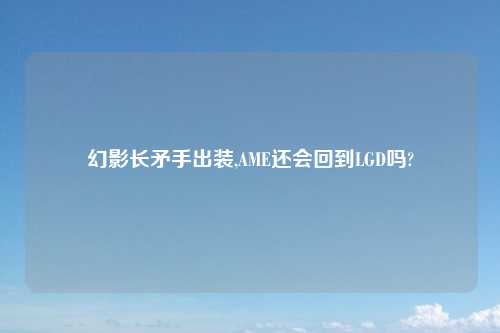 幻影长矛手出装,AME还会回到LGD吗?