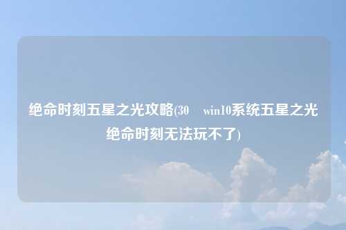 绝命时刻五星之光攻略(30 win10系统五星之光绝命时刻无法玩不了)