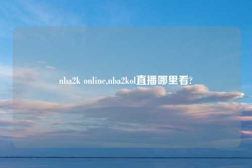 nba2k online,nba2kol直播哪里看?
