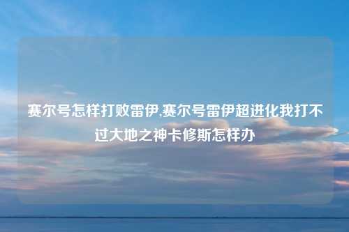 赛尔号怎样打败雷伊,赛尔号雷伊超进化我打不过大地之神卡修斯怎样办