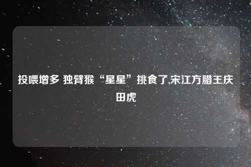 投喂增多 独臂猴“星星”挑食了,宋江方腊王庆田虎