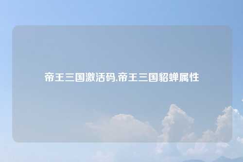 帝王三国激活码,帝王三国貂蝉属性