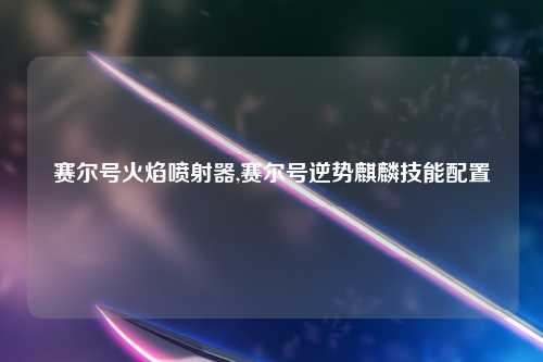 赛尔号火焰喷射器,赛尔号逆势麒麟技能配置