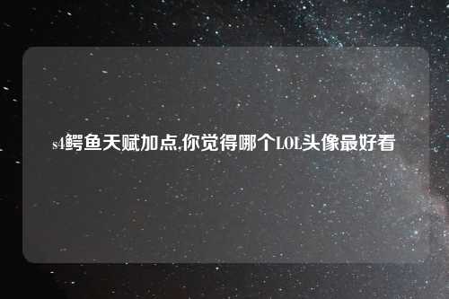 s4鳄鱼天赋加点,你觉得哪个LOL头像最好看