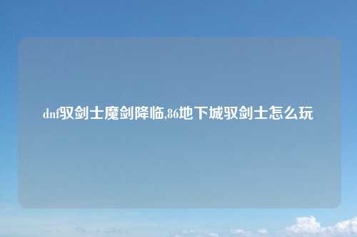 dnf驭剑士魔剑降临,86地下城驭剑士怎么玩