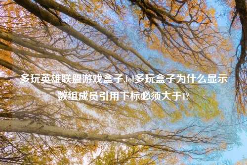 多玩英雄联盟游戏盒子,lol多玩盒子为什么显示数组成员引用下标必须大于1?