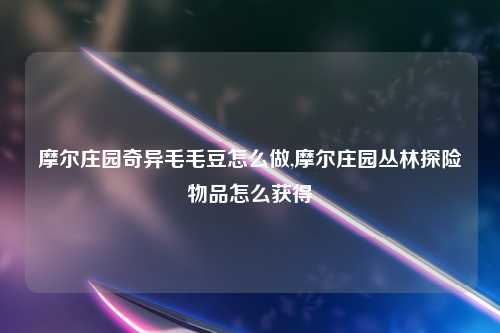 摩尔庄园奇异毛毛豆怎么做,摩尔庄园丛林探险物品怎么获得