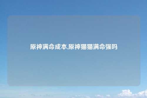 原神满命成本,原神猫猫满命强吗