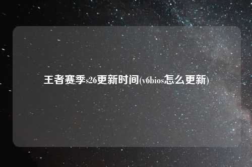 王者赛季s26更新时间(v6bios怎么更新)