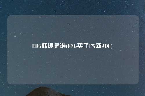 EDG韩援是谁(RNG买了FW新ADC)
