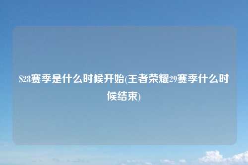 S28赛季是什么时候开始(王者荣耀29赛季什么时候结束)
