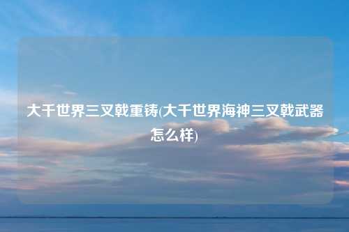 大千世界三叉戟重铸(大千世界海神三叉戟武器怎么样)