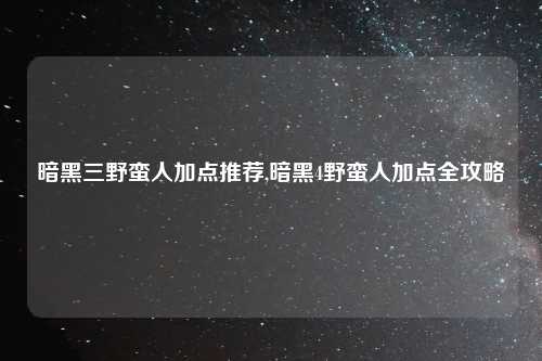 暗黑三野蛮人加点推荐,暗黑4野蛮人加点全攻略