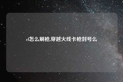 cf怎么刷枪,穿越火线卡枪封号么