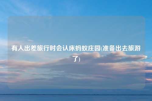 有人出差旅行时会认床蚂蚁庄园(准备出去旅游了)