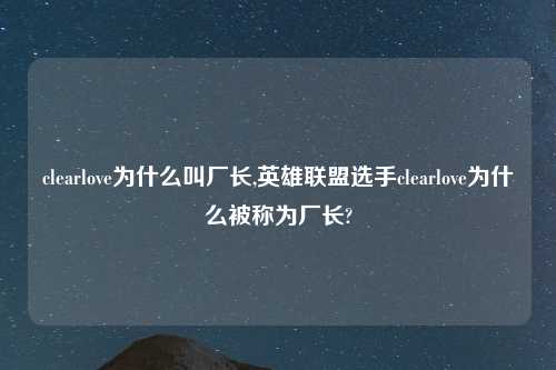 clearlove为什么叫厂长,英雄联盟选手clearlove为什么被称为厂长?