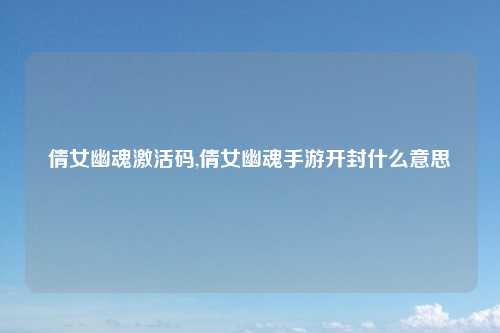 倩女幽魂激活码,倩女幽魂手游开封什么意思