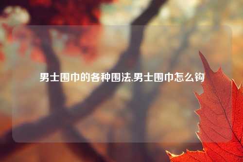 男士围巾的各种围法,男士围巾怎么钩