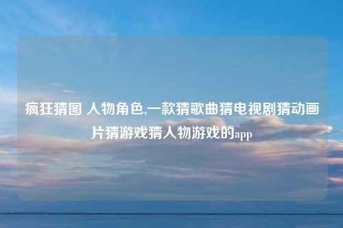 疯狂猜图 人物角色,一款猜歌曲猜电视剧猜动画片猜游戏猜人物游戏的app