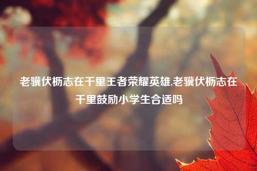 老骥伏枥志在千里王者荣耀英雄,老骥伏枥志在千里鼓励小学生合适吗