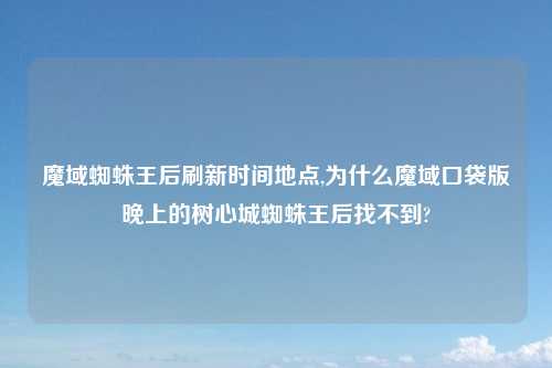 魔域蜘蛛王后刷新时间地点,为什么魔域口袋版晚上的树心城蜘蛛王后找不到?