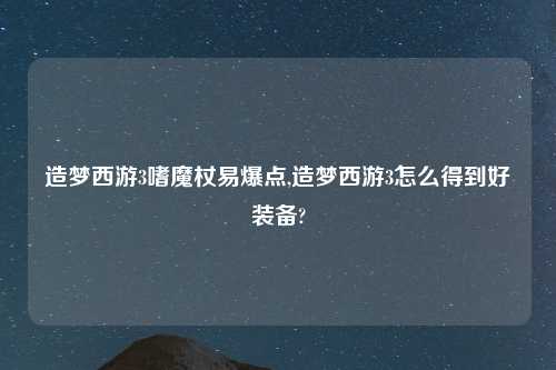 造梦西游3嗜魔杖易爆点,造梦西游3怎么得到好装备?