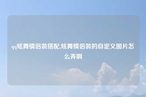 qq炫舞情侣装搭配,炫舞情侣装的自定义图片怎么弄啊